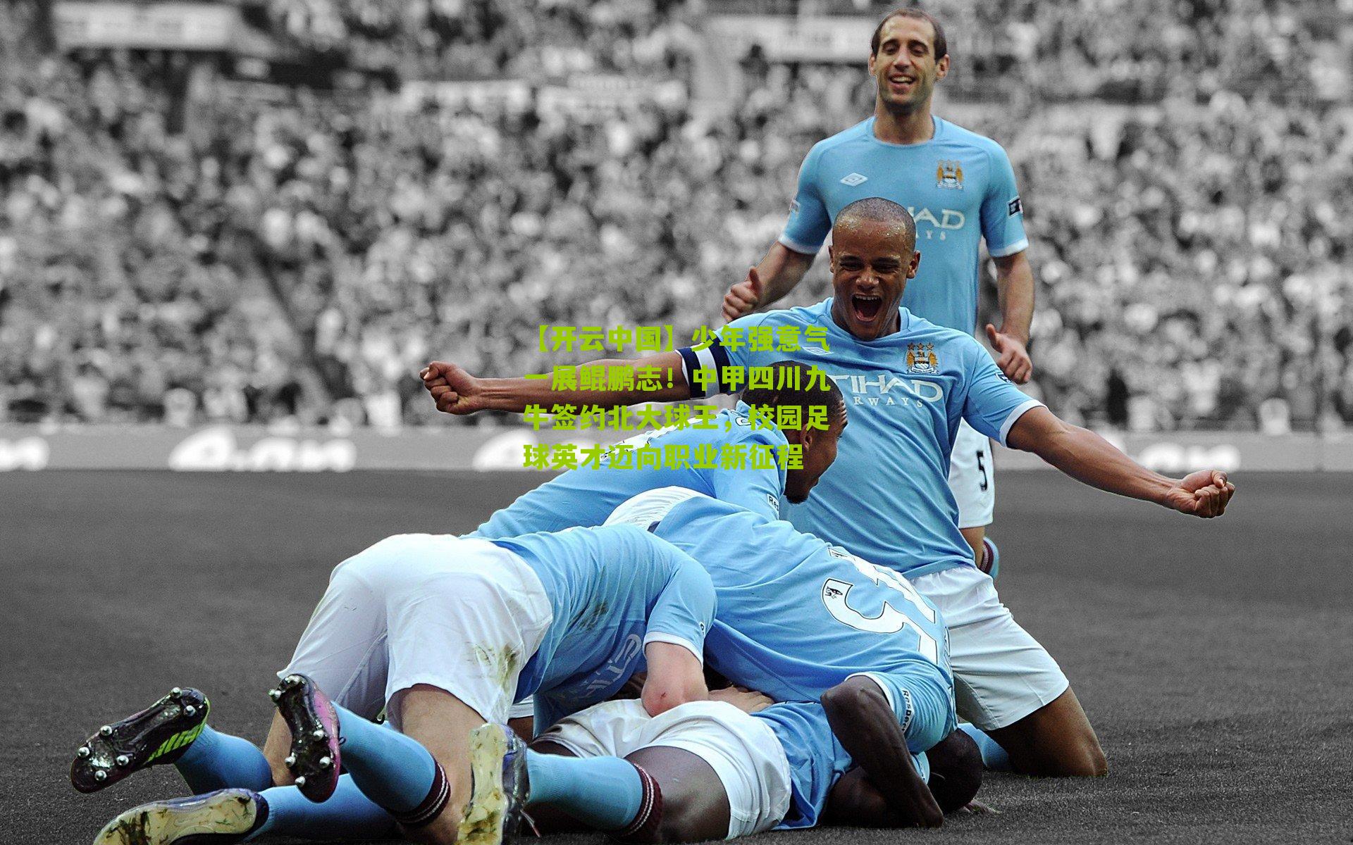 少年强意气一展鲲鹏志！中甲四川九牛签约北大球王，校园足球英才迈向职业新征程