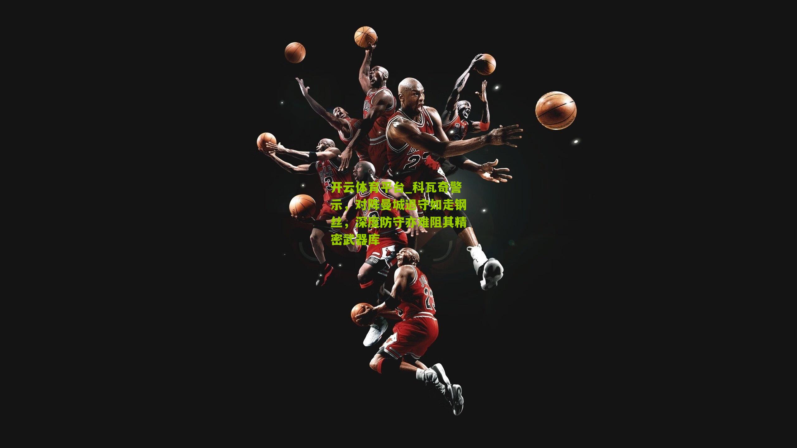 开云体育平台_科瓦奇警示，对阵曼城退守如走钢丝，深度防守亦难阻其精密武器库