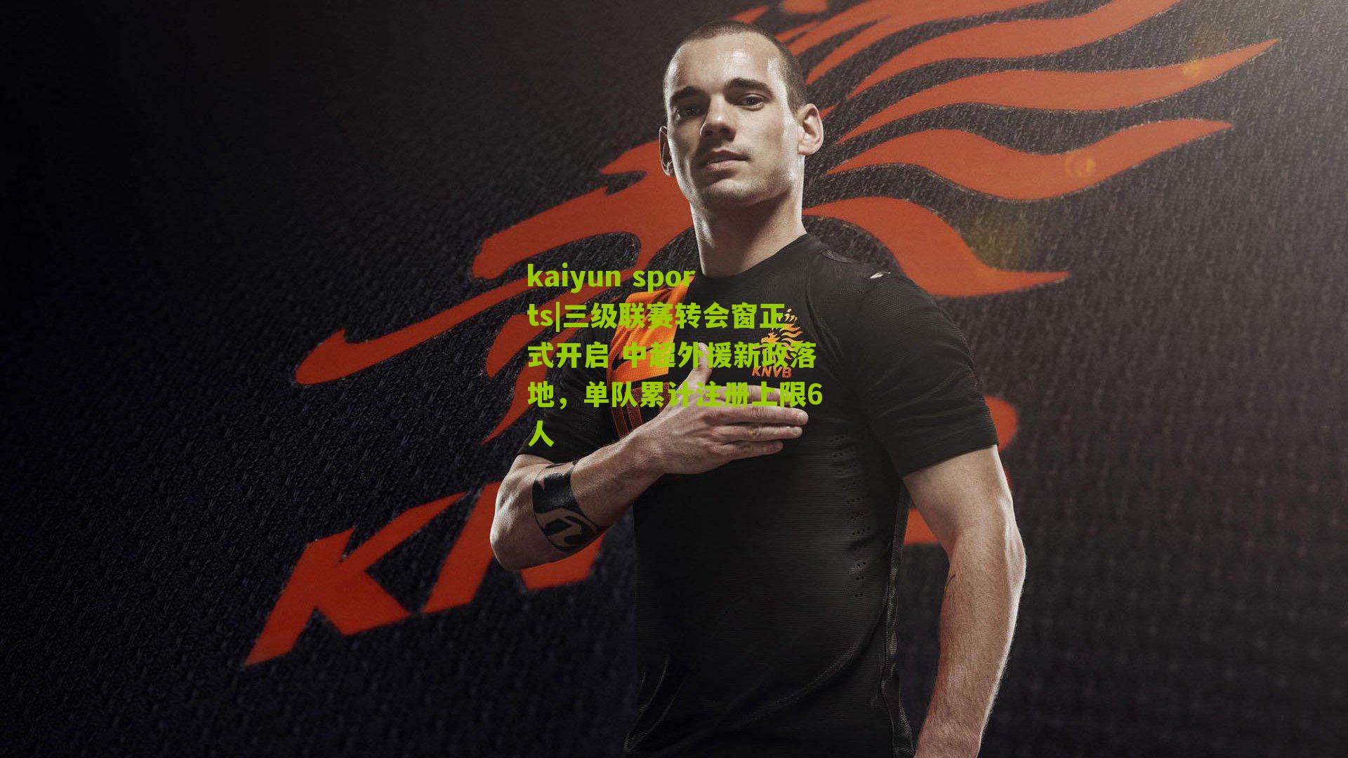 kaiyun sports|三级联赛转会窗正式开启 中超外援新政落地，单队累计注册上限6人