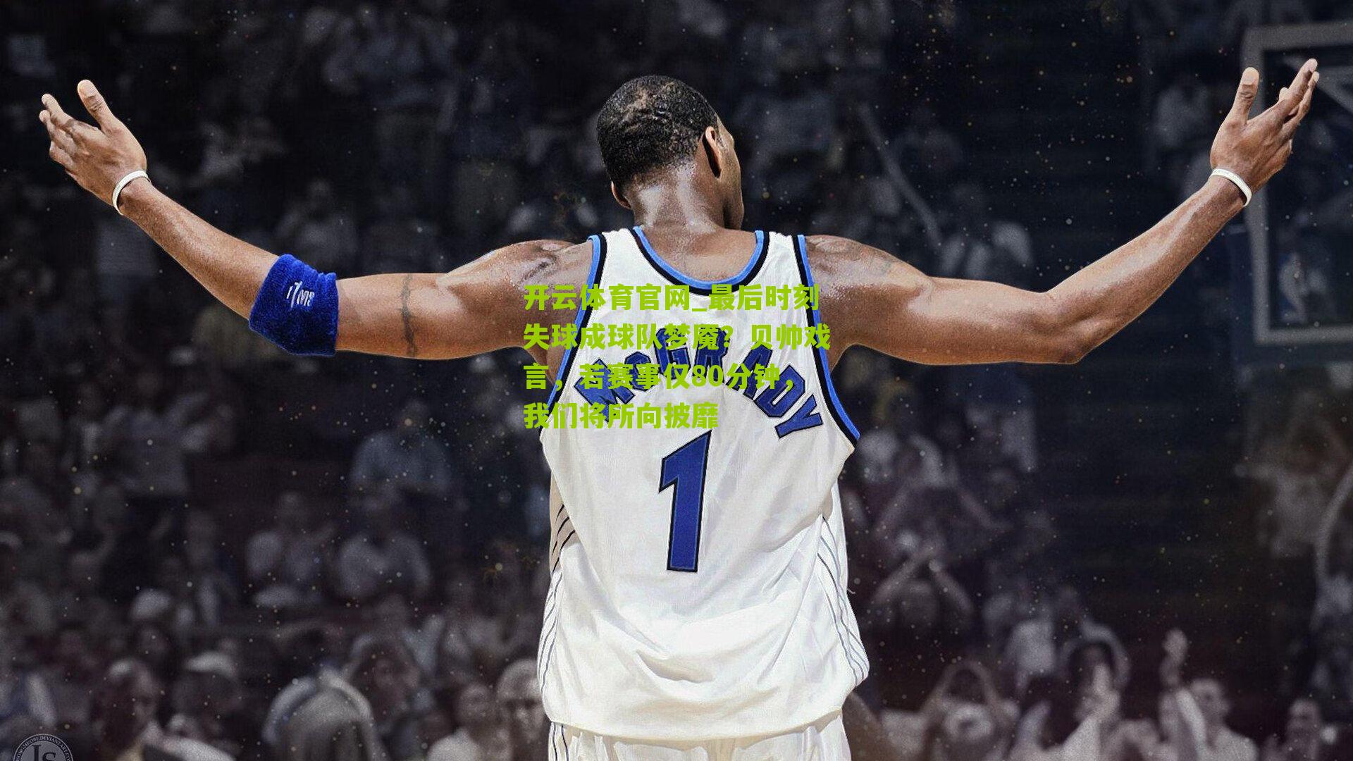 最后时刻失球成球队梦魇？贝帅戏言，若赛事仅80分钟，我们将所向披靡
