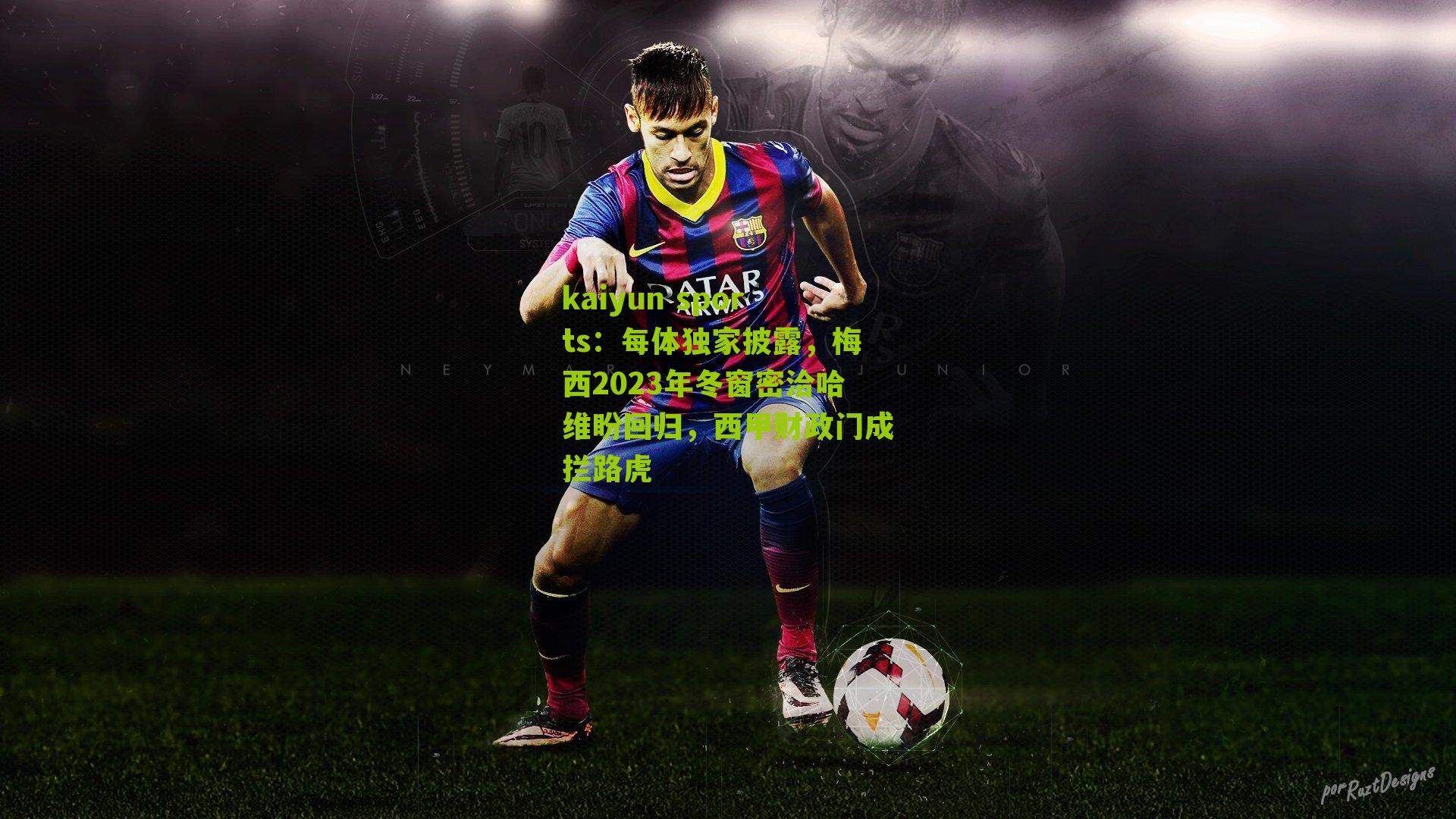 kaiyun sports：每体独家披露，梅西2023年冬窗密洽哈维盼回归，西甲财政门成拦路虎