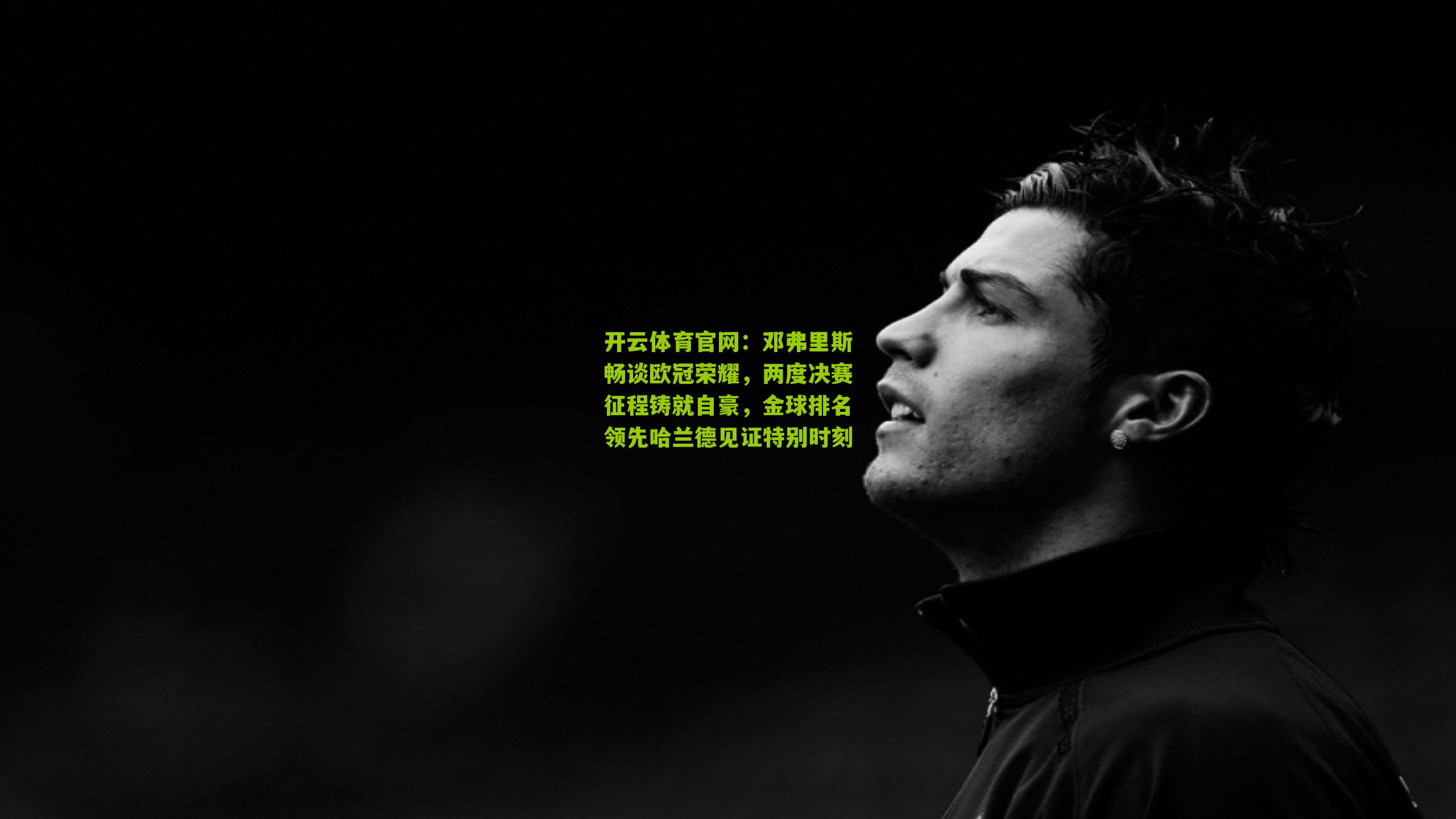 开云体育官网：邓弗里斯畅谈欧冠荣耀，两度决赛征程铸就自豪，金球排名领先哈兰德见证特别时刻