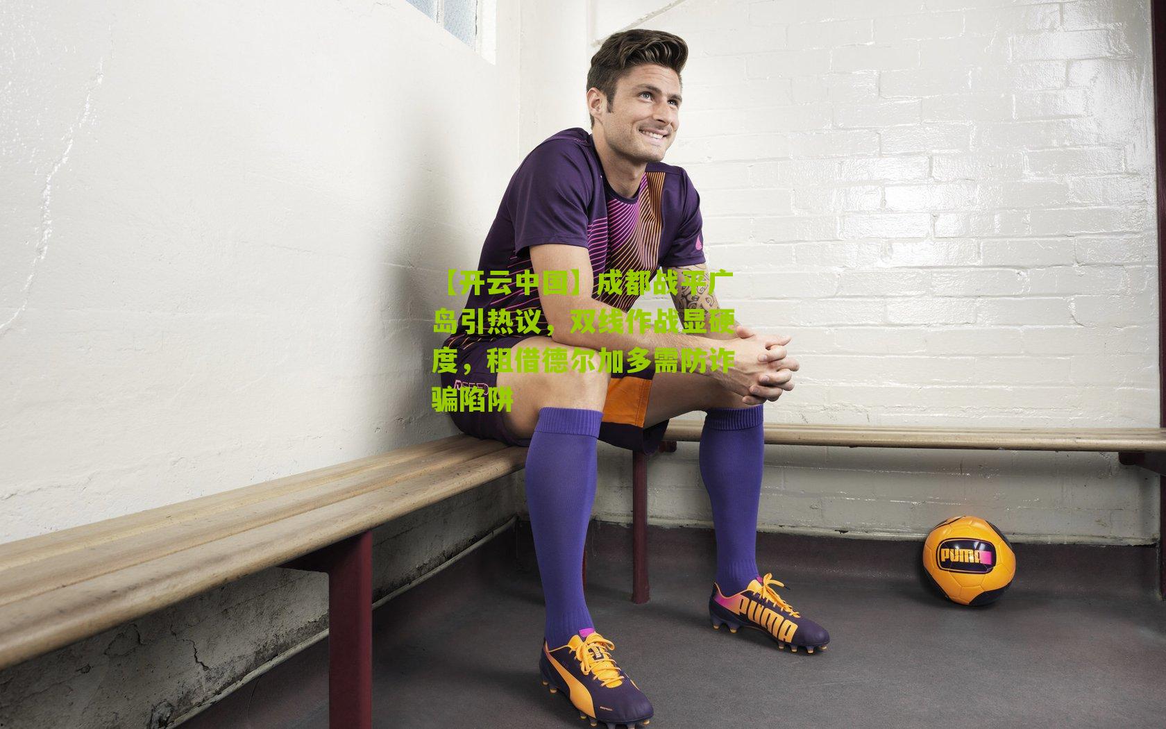 【开云中国】成都战平广岛引热议，双线作战显硬度，租借德尔加多需防诈骗陷阱