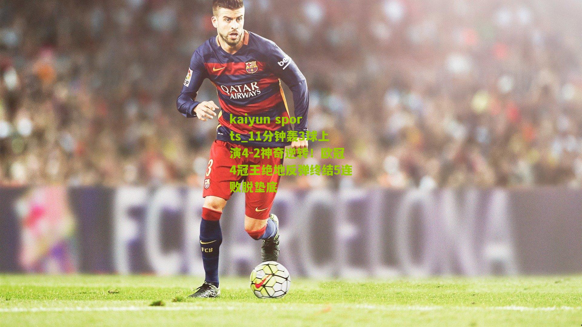 kaiyun sports_11分钟轰3球上演4-2神奇逆转!欧冠4冠王绝地反弹终结5连败脱垫底