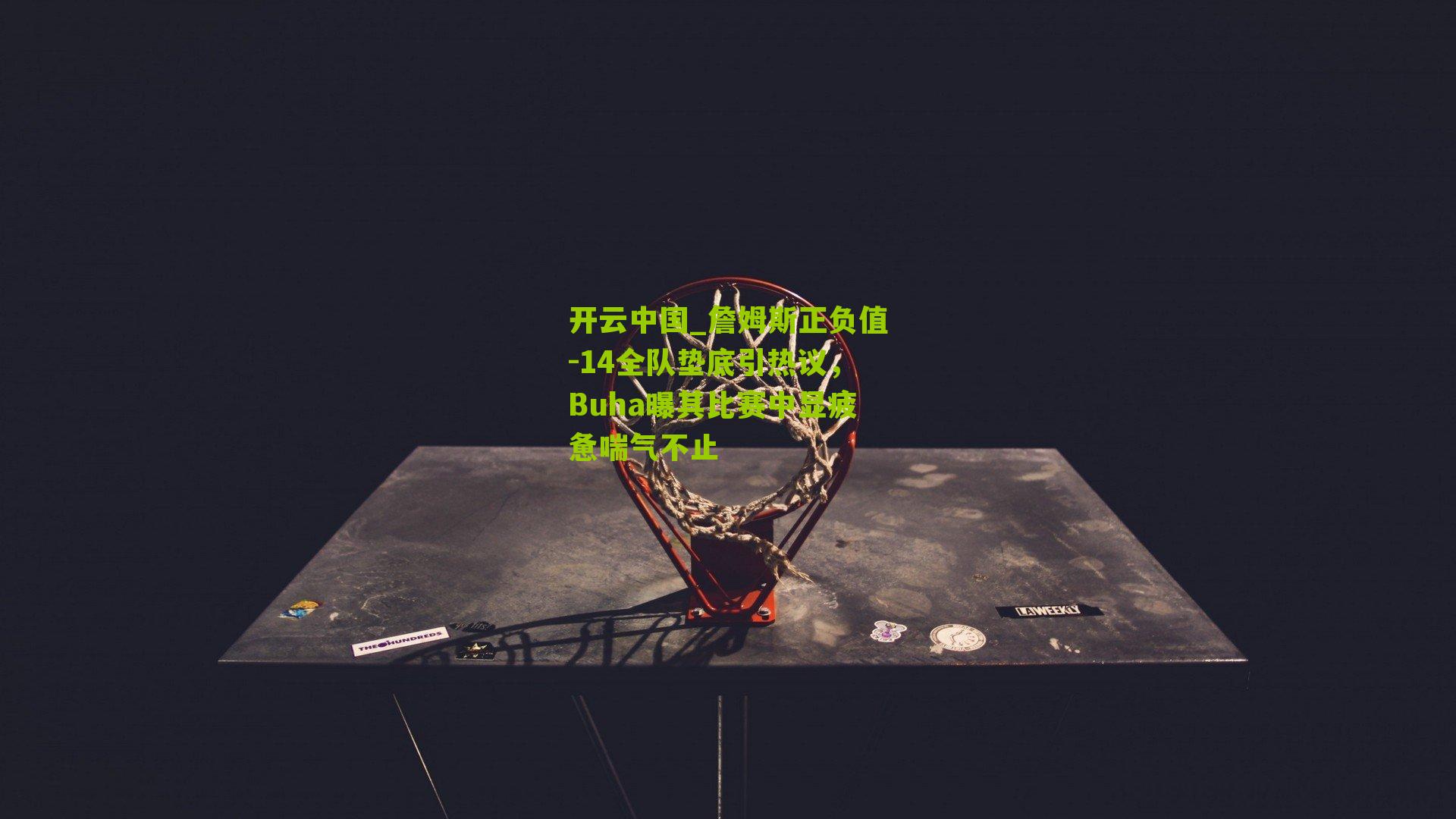 开云中国_詹姆斯正负值-14全队垫底引热议，Buha曝其比赛中显疲惫喘气不止