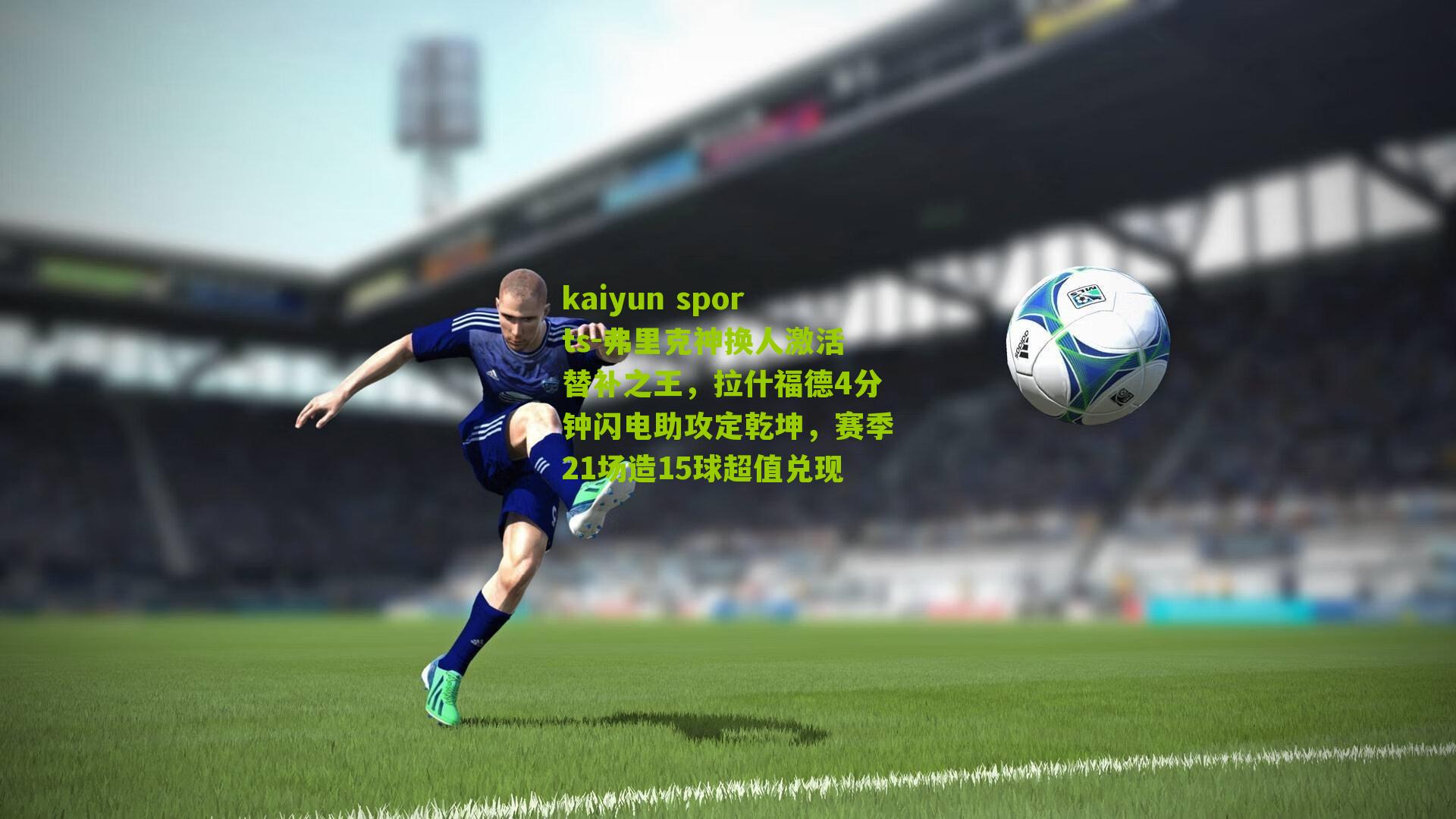 kaiyun sports-弗里克神换人激活替补之王，拉什福德4分钟闪电助攻定乾坤，赛季21场造15球超值兑现