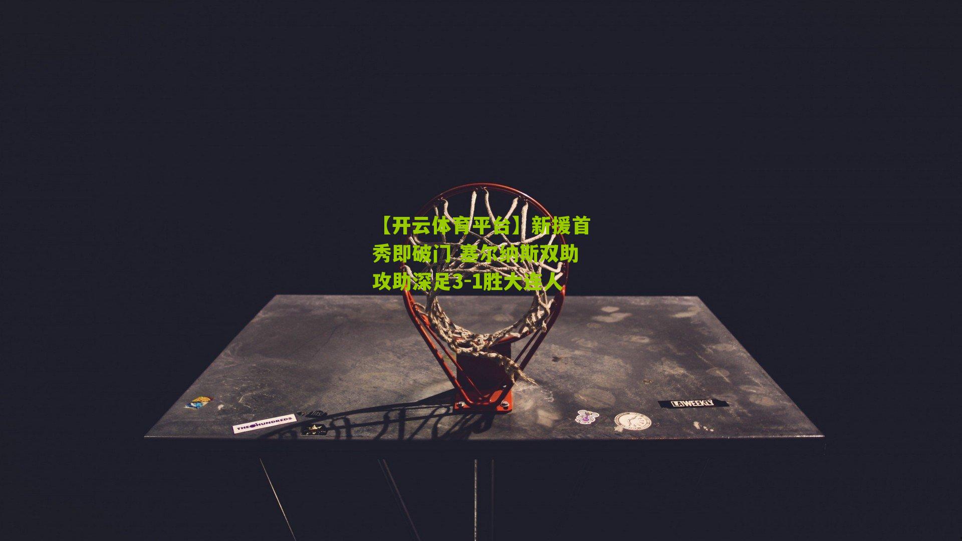 【开云体育平台】新援首秀即破门 塞尔纳斯双助攻助深足3-1胜大连人